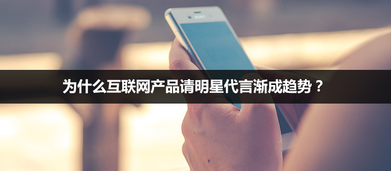 为什么互联网产品请明星代言渐成趋势？
