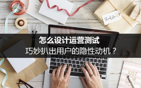 怎么设计运营测试，巧妙扒出用户的隐性动机？