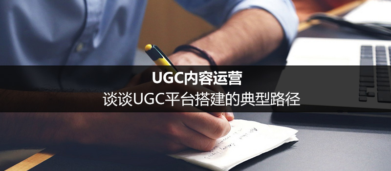 UGC内容运营：谈谈UGC平台搭建的典型路径