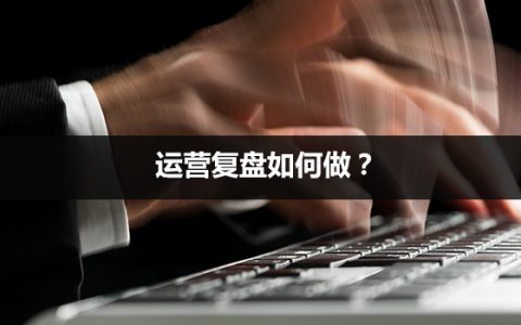 运营复盘如何做？你缺少的只是一个清晰的复盘体系