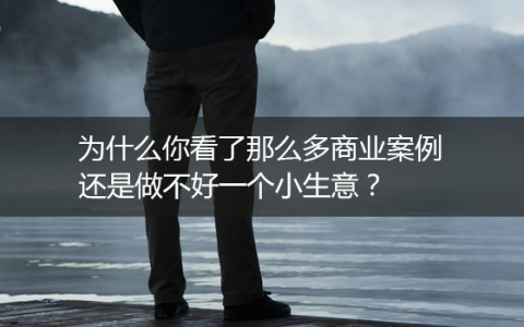 为什么你看了那么多商业案例，还是做不好一个小生意？