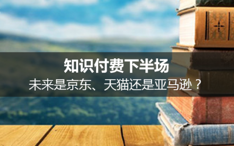 知识付费下半场，未来是京东、天猫还是亚马逊？