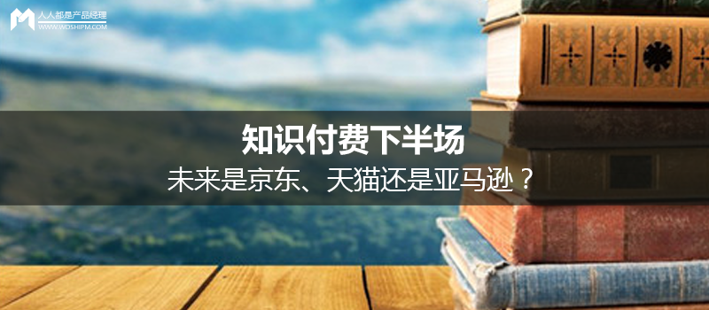 知识付费下半场，未来是京东、天猫还是亚马逊？