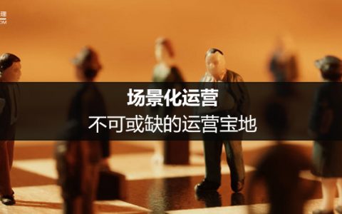 场景化运营： 不可或缺的运营宝地