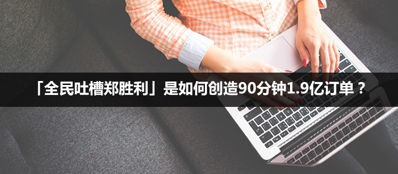 活动分析：「全民吐槽郑胜利」是如何创造90分钟1.9亿订单？