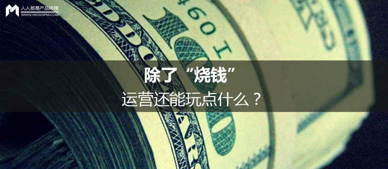 运营进阶：除了“烧钱”，运营还能玩点什么？