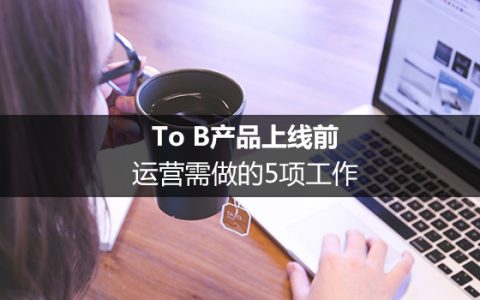 To B产品上线前，运营需做的5项工作