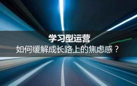 学习型运营：如何缓解成长路上的焦虑感？