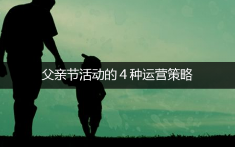 即学即用｜父亲节活动的４种运营策略