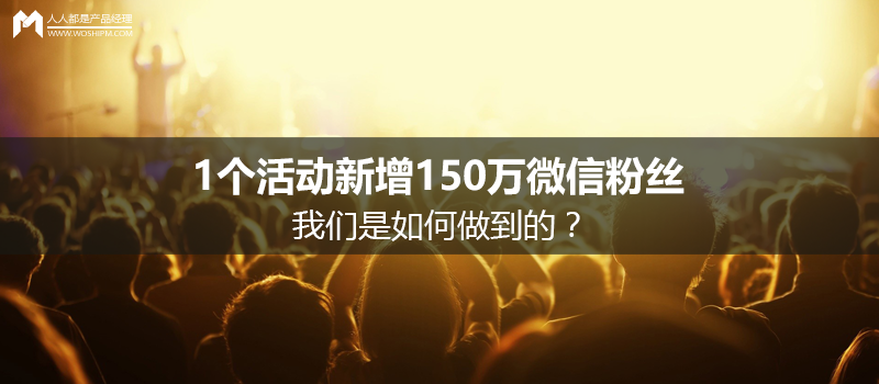 1个活动新增150万微信粉丝，我们是如何做到的？