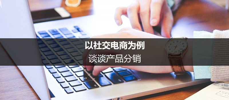 以社交电商为例，谈谈产物分销