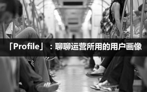 「Profile」：聊聊运营所用的用户画像