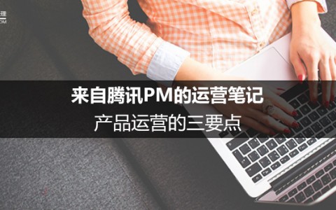 来自腾讯PM的运营笔记：产品运营的三要点