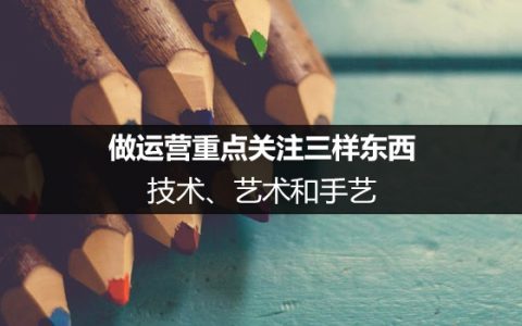 做运营重点关注三样东西：技术、艺术和手艺