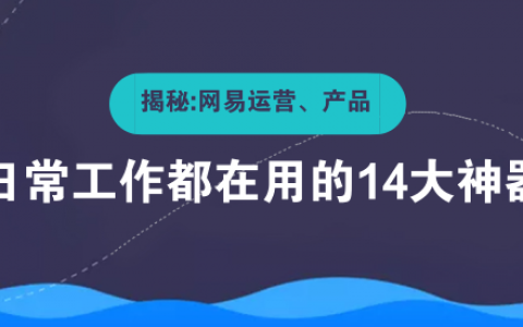 揭秘：网易运营、产品经理日常工作都在用的14大神器