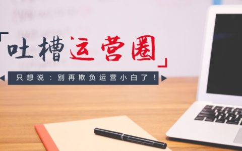 吐槽两件事儿，运营圈子的，只想说：别再欺负运营小白了！