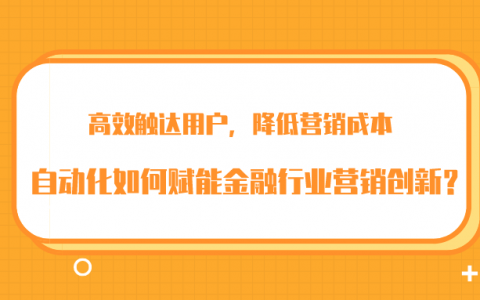 高效触达用户，降低营销成本丨自动化如何赋能金融行业营销创新？