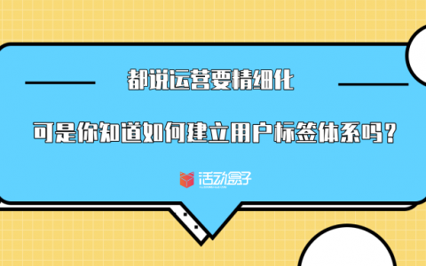 都说运营要精细化，可是你知道如何建立用户标签体系吗？