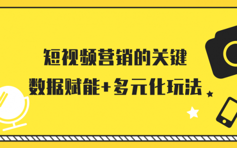 短视频营销的关键：数据赋能+多元化玩法