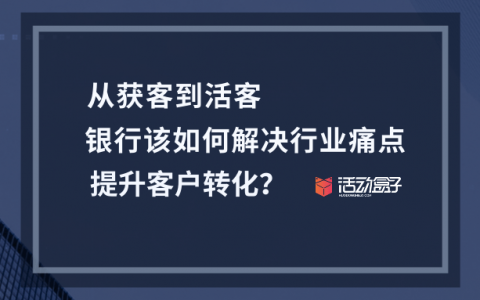 从获客到活客，银行该如何解决行业痛点，提升客户转化？