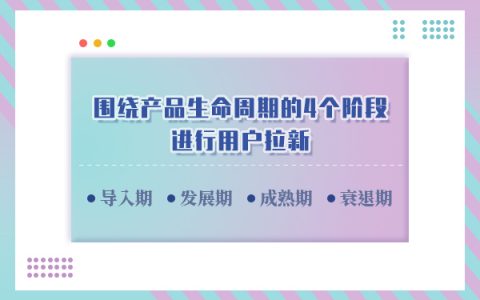 怎样围绕产品生命周期的4个阶段进行用户拉新？