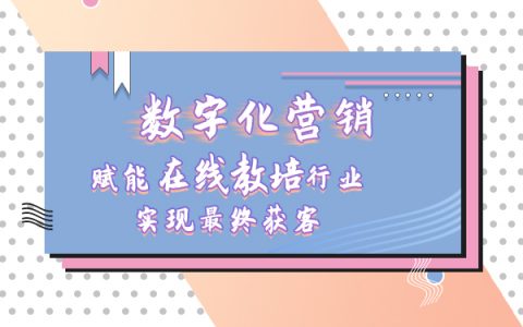 数字化营销如何赋能在线教培行业，实现最终获客目的？