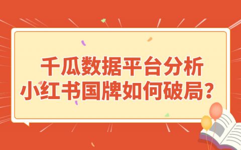 千瓜数据平台分析：小红书国牌如何破局？