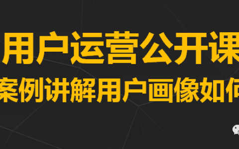 用户运营公开课：用一个实战案例讲解用户画像如何应用