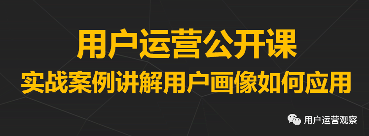 用户运营公开课：用一个实战案例讲解用户画像如何应用