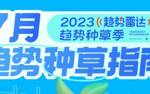 趋势雷达｜趋势种草季——2023年7月趋势种草指南