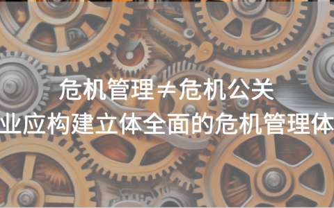 危机管理≠危机公关，企业应构建立体全面的危机管理体系