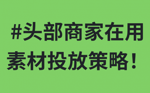 头部商家在用的素材投放策略！