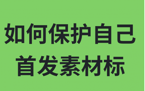 如何保护自己的首发素材？最完整的操作流程