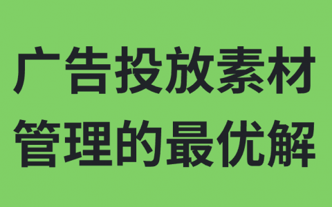 信息流广告投放素材管理的最优解