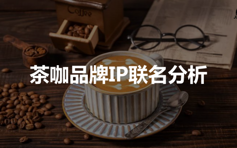 茶咖品牌IP联名分析，含肯德基、麦当劳、喜茶、星巴克、霸王茶姬、古茗
