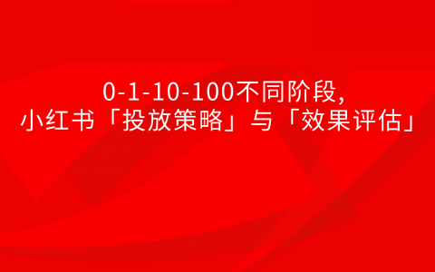 0-1-10-100不同阶段,小红书「投放策略」与「效果评估」